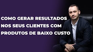 Como gerar resultados nos seus clientes com produtos de baixo custo