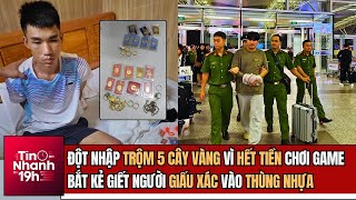 Tin Nhanh 19h: Trộm 5 Cây Vàng Vì Hết Tiền Chơi Game; Bắt Kẻ Giết Người Giấu Xác Vào Thùng Nhựa