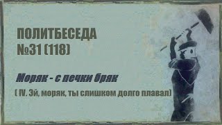 118. Политбеседа №31. Моряк – с печки бряк (IV. Эй, моряк, ты слишком долго плавал)