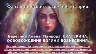 Берегиня Алёна, Пандора, ЕКАТЕРИНА  ОСВОБОЖДЕНИЕ БОГИНИ ВОЗНЕСЕНИЯ   ФАНТАСТИЧЕСКАЯ ИСТОРИЯ