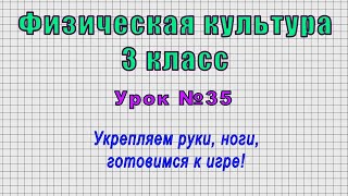 Физическая культура 3 класс (Урок№35 - Укрепляем руки, ноги, готовимся к игре!)