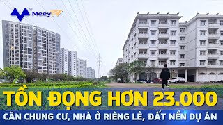 TỒN ĐỌNG HƠN 23.000 CĂN CHUNG CƯ, NHÀ Ở RIÊNG LẺ, ĐẤT NỀN DỰ ÁN