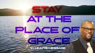 STAY AT THE PLACE OF GRACE (10 MINUTE MESSAGE)