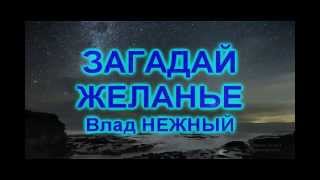 ЗАГАДАЙ ЖЕЛАНЬЕ - Влад НЕЖНЫЙ