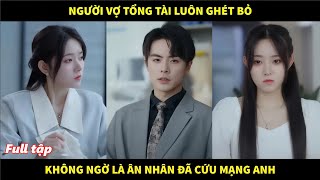 Người vợ Tổng Tài luôn ghét bỏ không ngờ lại là ân nhân cứu mạng anh vất vả tìm kiếm suốt 10 năm