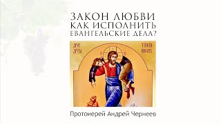 Закон любви. Как исполнить Евангельские дела?  | Протоиерей Андрей Чернеев