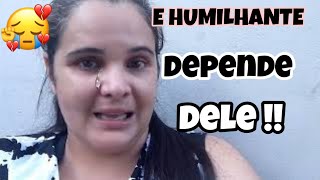 E HUMILHANTE DEPENDE DELE| ANDAMOS DE MAIS ESTOU  CANSADA!