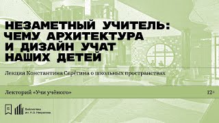 «Незаметный учитель: чему архитектура и дизайн учат наших детей». Лекция Константина Серёгина