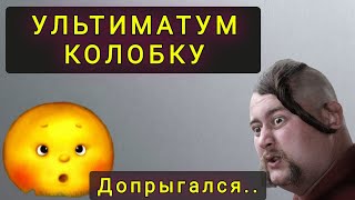 УЛЬТИМАТУМ  КОЛОБКУ ! ПОСЛЕДНЕЕ ПРЕДУПРЕЖДЕНИЕ !