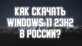 Как скачать Windows 11 23H2 в России?