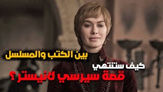 بين الكتب والمسلسل | كيف ستنتهي قصة سيرسي لانستر؟