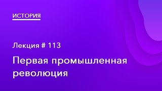 113. Первая промышленная революция