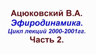 Ацюковский.Эфиродинамика.Цикл лекций 2000-2001гг.Часть 2.