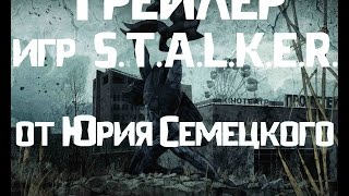 Трейлер игр S.T.A.L.K.E.R. от Юрия Семецкого