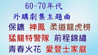 60-70年代外購劇集主題曲: 保鑣 (徐小鳳), 神鳳 (森森 斑斑), 柔道龍虎榜 (徐小鳳), 猛龍特警隊 (石修), 前程錦繡 (羅文), 青春火花, 愛登士家庭