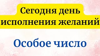 Сегодня день исполнения всех желаний. Особое число.