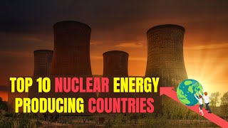 Top 10 Nuclear Energy-Producing Countries Revealed! The World's Powerhouses | Powering the World