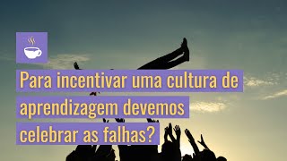 Para incentivar uma cultura de aprendizagem, devemos celebrar as falhas?