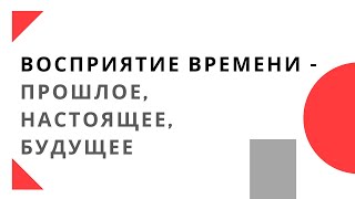 Восприятие времени - Прошлое, Настоящее, Будущее