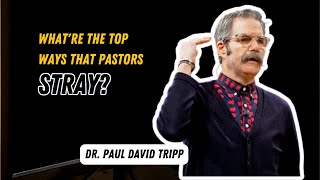 What're the Top Ways That Pastors Stray? -Dr. Paul David Tripp