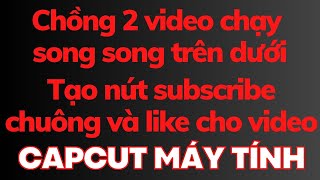 Chồng 2 video chạy song song trên dưới | Tạo nút subscribe chuông và like cho video capcut máy tính