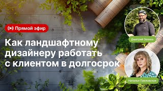 «Как ландшафтному дизайнеру работать с клиентом в долгосрок»