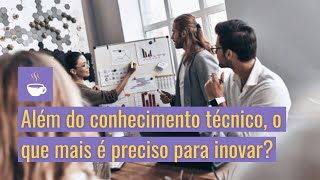 Além do conhecimento técnico, o que mais é preciso para inovar?