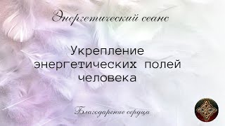 Энергетический сеанс УКРЕПЛЕНИЕ ЭНЕРГЕТИЧЕСКИХ ПОЛЕЙ ЧЕЛОВЕКА