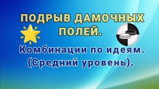 Подрыв дамочных полей. Комбинации. (Средний уровень).