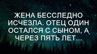 Жена бесследно исчезла. Отец остался один с сыном, а через пять лет...