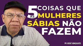 5 COISAS QUE A MULHER SÁBIA NÃO FAZ! - PR. JOSUÉ GONÇALVES