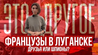 ФРАНЦУЗЫ В ЛУГАНСКЕ — друзья или шпионы? — ЭТО ДРУГОЕ 10.09.2024