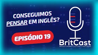 BritCast - Episódio 19 - Será que a gente consegue PENSAR EM INGLÊS?