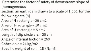 Determine the factor of safety of downstream slope of (homogeneous section) an earth dam drawn