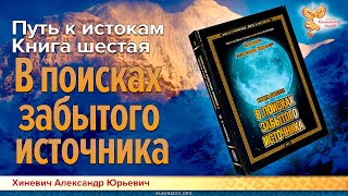 Путь к Истокам. Книга шестая. В поисках забытого источника. Хиневич Александр Юрьевич