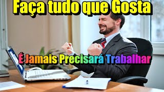 Faça Tudo que Gosta e Jamais Precisará Trabalhar