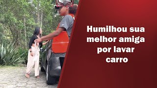 Humilhou sua melhor amiga por lavar carros