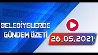 BELEDİYELERDE GÜNDEM ÖZETİ 26 05 2021 ÇARŞAMBA