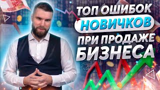 ТОП ОШИБОК НОВИЧКОВ (при продаже бизнеса)