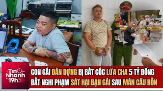 Tin Nhanh 19h: Dàn Dựng Bị Bắt Cóc Lừa Cha 5 Tỷ Đồng; Bắt Nghi Phạm Sát Hại Bạn Gái Sau Màn Cầu Hôn