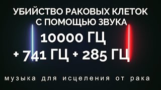 УБИЙСТВО РАКОВЫХ КЛЕТОК С ПОМОЩЬЮ ЗВУКА - 10000 ГЦ + 741 ГЦ + 285 ГЦ -  музыка для исцеления от рака