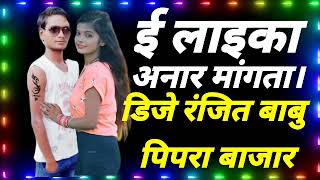 ई लाइका अनार मांगता hau laika anar mangata duno chusni tohar mangata dj ranjeet Babu pipra bazar