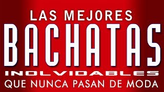 LAS MEJORES BACHATAS INOLVIDABLES - LAS QUE NUNCA PASAN DE MODA