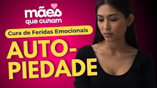 Cura de Feridas Emocionais - Vício da Autopiedade | Mães Que Curam #10