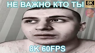 НЕ ВАЖНО КТО ТЫ 8K 60FPS 😁