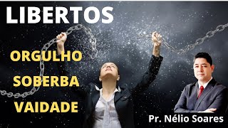 LIBERTOS DO ORGULHO, SOBERBA, VAIDADE... Pr. Nélio Soares