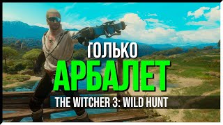 КАК ПРОЙТИ THE WITCHER 3 ТОЛЬКО АРБАЛЕТОМ