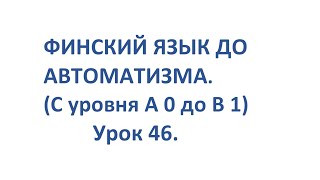 ФИНСКИЙ ЯЗЫК ДО АВТОМАТИЗМА. УРОК 46. ВИДЕОУРОКИ ФИНСКОГО ЯЗЫКА.