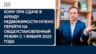 Кому при сдаче в аренду недвижимости нужно перейти на общеустановленный режим с 1 января 2023 года