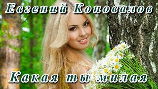 💖 ЕВГЕНИЙ КОНОВАЛОВ - КАКАЯ ТЫ МИЛАЯ - КРАСИВАЯ ПЕСНЯ О ЛЮБВИ! 💖